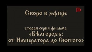 Вторая серия исторического документального фильма «Бѣлгородъ: от Императора до Святого» скоро в эфире